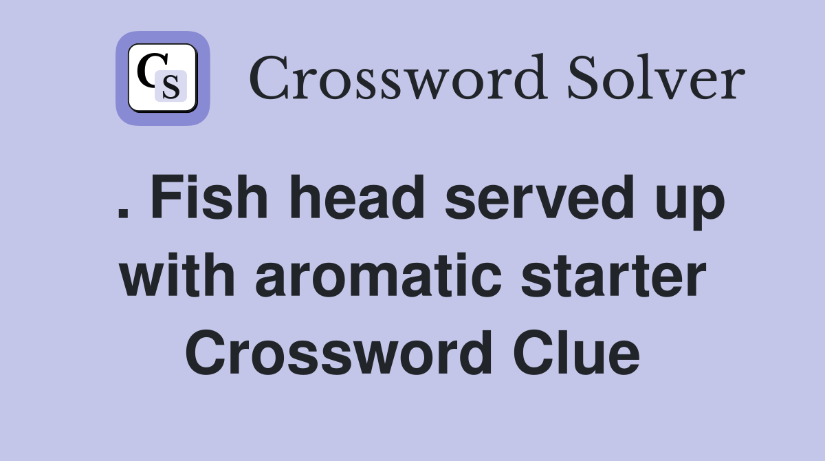 . Fish head served up with aromatic starter Crossword Clue Answers